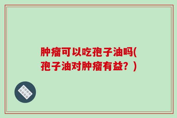 肿瘤可以吃孢子油吗(孢子油对肿瘤有益?)-第1张图片-破壁灵芝孢子粉研究指南 肿瘤可以吃孢子油吗(孢子油对肿瘤有益?)-第1张图片-破壁灵芝孢子粉研究指南