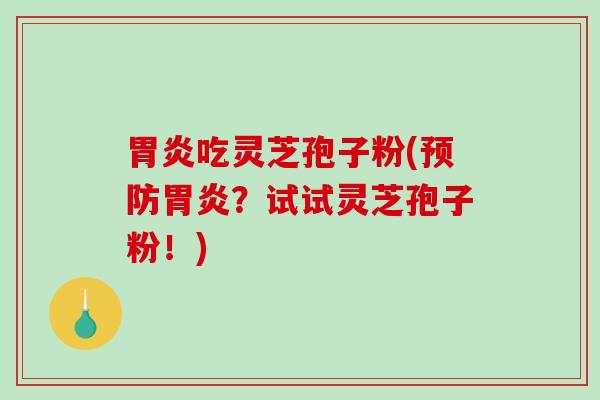 胃炎吃灵芝孢子粉(预防胃炎?试试灵芝孢子粉!)-第1张图片-破壁灵芝孢子粉研究指南 胃炎吃灵芝孢子粉(预防胃炎?试试灵芝孢子粉!)-第1张图片-破壁灵芝孢子粉研究指南
