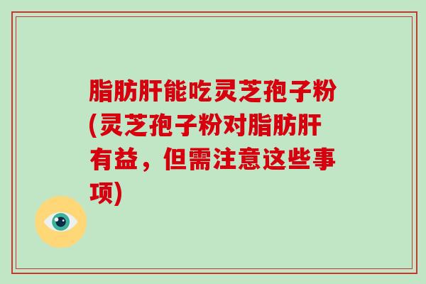 脂肪肝能吃灵芝孢子粉(灵芝孢子粉对脂肪肝有益,但需注意这些事项)-第1张图片-破壁灵芝孢子粉研究指南 脂肪肝能吃灵芝孢子粉(灵芝孢子粉对脂肪肝有益,但需注意这些事项)-第1张图片-破壁灵芝孢子粉研究指南