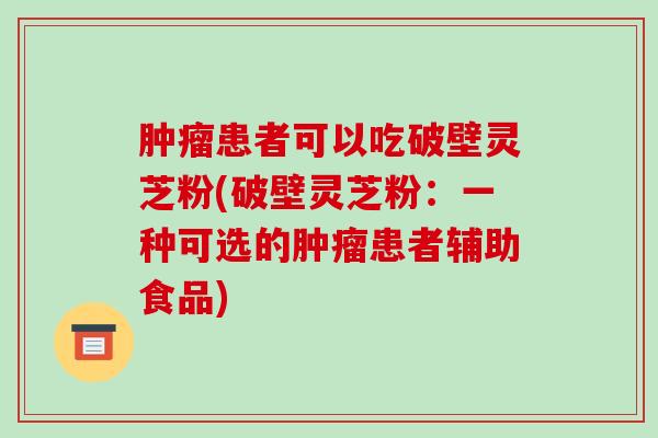 肿瘤患者可以吃破壁灵芝粉(破壁灵芝粉:一种可选的肿瘤患者辅助食品)-第1张图片-破壁灵芝孢子粉研究指南 肿瘤患者可以吃破壁灵芝粉(破壁灵芝粉:一种可选的肿瘤患者辅助食品)-第1张图片-破壁灵芝孢子粉研究指南