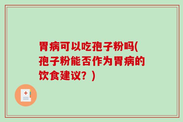 胃病可以吃孢子粉吗(孢子粉能否作为胃病的饮食建议?)-第1张图片-破壁灵芝孢子粉研究指南 胃病可以吃孢子粉吗(孢子粉能否作为胃病的饮食建议?)-第1张图片-破壁灵芝孢子粉研究指南