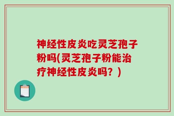 神经性皮炎吃灵芝孢子粉吗(灵芝孢子粉能治疗神经性皮炎吗?)-第1张图片-破壁灵芝孢子粉研究指南 神经性皮炎吃灵芝孢子粉吗(灵芝孢子粉能治疗神经性皮炎吗?)-第1张图片-破壁灵芝孢子粉研究指南