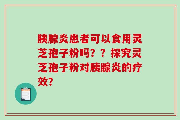 胰腺炎患者可以食用灵芝孢子粉吗??探究灵芝孢子粉对胰腺炎的疗效?-第1张图片-破壁灵芝孢子粉研究指南 胰腺炎患者可以食用灵芝孢子粉吗??探究灵芝孢子粉对胰腺炎的疗效?-第1张图片-破壁灵芝孢子粉研究指南