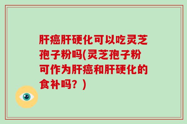 肝癌肝硬化可以吃灵芝孢子粉吗(灵芝孢子粉可作为肝癌和肝硬化的食补吗?)-第1张图片-破壁灵芝孢子粉研究指南 肝癌肝硬化可以吃灵芝孢子粉吗(灵芝孢子粉可作为肝癌和肝硬化的食补吗?)-第1张图片-破壁灵芝孢子粉研究指南