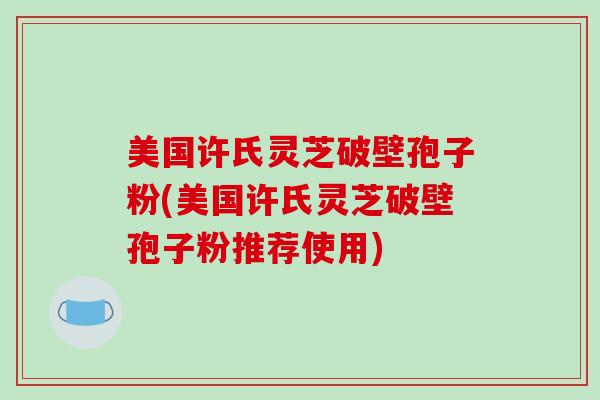 美国许氏灵芝破壁孢子粉(美国许氏灵芝破壁孢子粉推荐使用)-第1张图片-破壁灵芝孢子粉研究指南 美国许氏灵芝破壁孢子粉(美国许氏灵芝破壁孢子粉推荐使用)-第1张图片-破壁灵芝孢子粉研究指南