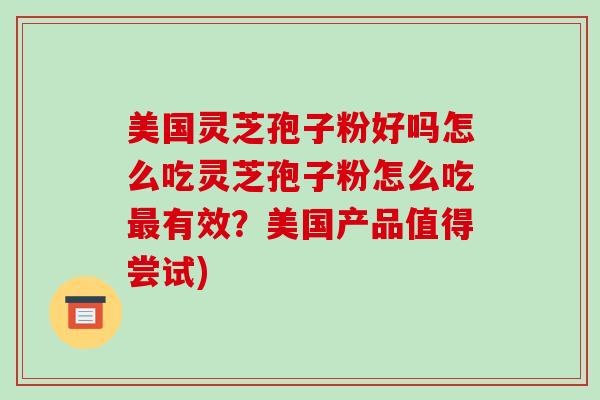 美国灵芝孢子粉好吗怎么吃灵芝孢子粉怎么吃最有效?美国产品值得尝试)-第1张图片-破壁灵芝孢子粉研究指南 美国灵芝孢子粉好吗怎么吃灵芝孢子粉怎么吃最有效?美国产品值得尝试)-第1张图片-破壁灵芝孢子粉研究指南