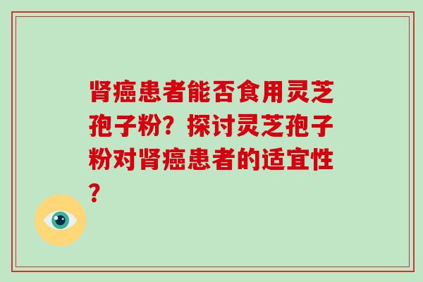 肾癌患者能否食用灵芝孢子粉?探讨灵芝孢子粉对肾癌患者的适宜性?-第1张图片-破壁灵芝孢子粉研究指南 肾癌患者能否食用灵芝孢子粉?探讨灵芝孢子粉对肾癌患者的适宜性?-第1张图片-破壁灵芝孢子粉研究指南