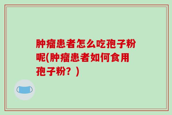 肿瘤患者怎么吃孢子粉呢(肿瘤患者如何食用孢子粉?)-第1张图片-破壁灵芝孢子粉研究指南 肿瘤患者怎么吃孢子粉呢(肿瘤患者如何食用孢子粉?)-第1张图片-破壁灵芝孢子粉研究指南