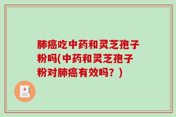 肺癌吃中药和灵芝孢子粉吗(中药和灵芝孢子粉对肺癌有效吗?)-第1张图片-破壁灵芝孢子粉研究指南 肺癌吃中药和灵芝孢子粉吗(中药和灵芝孢子粉对肺癌有效吗?)-第1张图片-破壁灵芝孢子粉研究指南