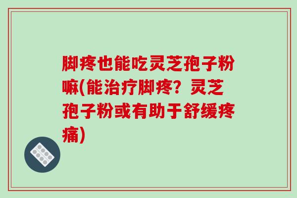 脚疼也能吃灵芝孢子粉嘛(能治疗脚疼?灵芝孢子粉或有助于舒缓疼痛)-第1张图片-破壁灵芝孢子粉研究指南 脚疼也能吃灵芝孢子粉嘛(能治疗脚疼?灵芝孢子粉或有助于舒缓疼痛)-第1张图片-破壁灵芝孢子粉研究指南