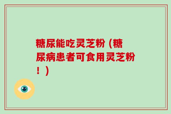糖尿能吃灵芝粉 (糖尿病患者可食用灵芝粉!)-第1张图片-破壁灵芝孢子粉研究指南 糖尿能吃灵芝粉 (糖尿病患者可食用灵芝粉!)-第1张图片-破壁灵芝孢子粉研究指南