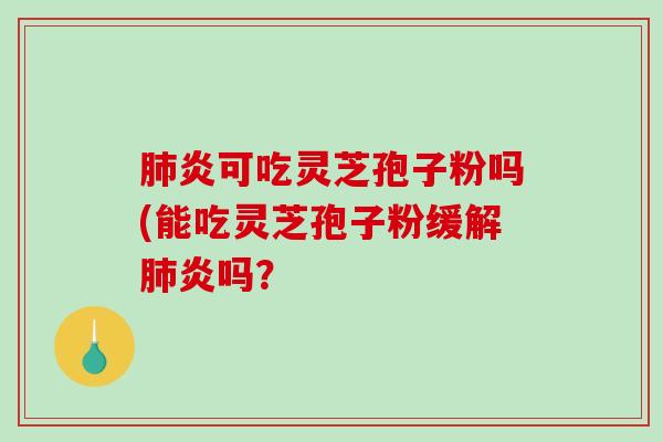 肺炎可吃灵芝孢子粉吗(能吃灵芝孢子粉缓解肺炎吗?-第1张图片-破壁灵芝孢子粉研究指南 肺炎可吃灵芝孢子粉吗(能吃灵芝孢子粉缓解肺炎吗?-第1张图片-破壁灵芝孢子粉研究指南