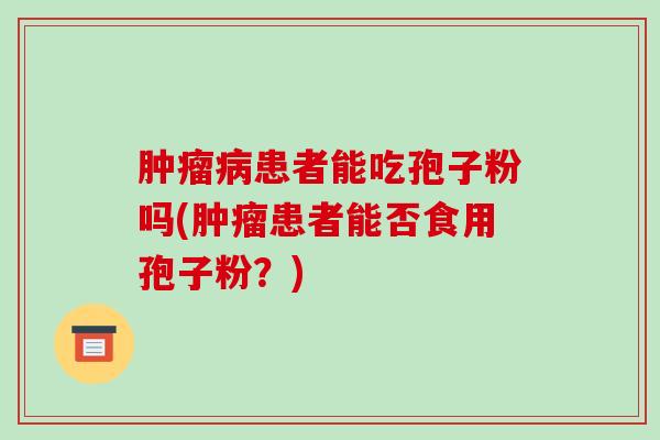 肿瘤病患者能吃孢子粉吗(肿瘤患者能否食用孢子粉?)-第1张图片-破壁灵芝孢子粉研究指南 肿瘤病患者能吃孢子粉吗(肿瘤患者能否食用孢子粉?)-第1张图片-破壁灵芝孢子粉研究指南