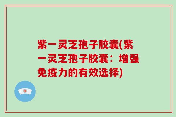 紫一灵芝孢子胶囊(紫一灵芝孢子胶囊:增强免疫力的有效选择)-第1张图片-破壁灵芝孢子粉研究指南 紫一灵芝孢子胶囊(紫一灵芝孢子胶囊:增强免疫力的有效选择)-第1张图片-破壁灵芝孢子粉研究指南