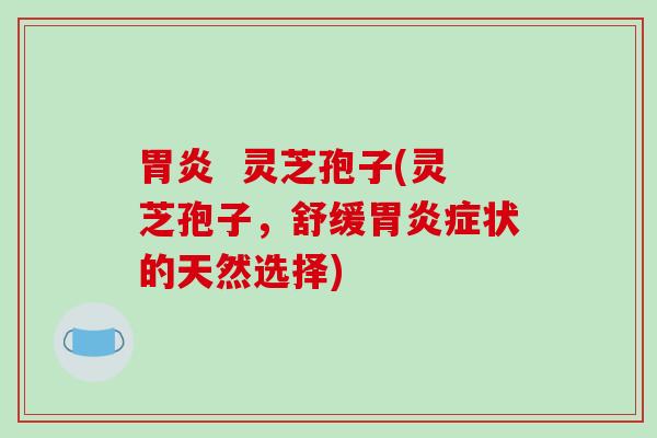胃炎 灵芝孢子(灵芝孢子,舒缓胃炎症状的天然选择)-第1张图片-破壁灵芝孢子粉研究指南 胃炎 灵芝孢子(灵芝孢子,舒缓胃炎症状的天然选择)-第1张图片-破壁灵芝孢子粉研究指南