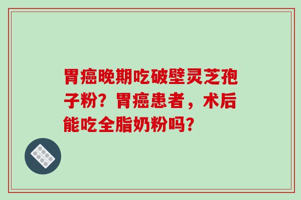 胃癌晚期吃破壁灵芝孢子粉?胃癌患者,术后能吃全脂奶粉吗?-第1张图片-破壁灵芝孢子粉研究指南 胃癌晚期吃破壁灵芝孢子粉?胃癌患者,术后能吃全脂奶粉吗?-第1张图片-破壁灵芝孢子粉研究指南