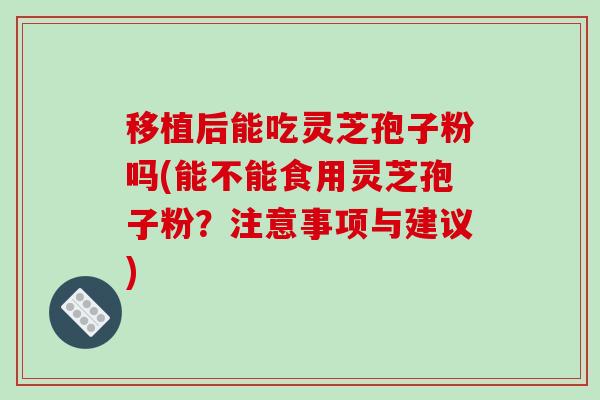移植后能吃灵芝孢子粉吗(能不能食用灵芝孢子粉?注意事项与建议)-第1张图片-破壁灵芝孢子粉研究指南 移植后能吃灵芝孢子粉吗(能不能食用灵芝孢子粉?注意事项与建议)-第1张图片-破壁灵芝孢子粉研究指南