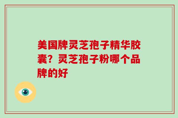 美国牌灵芝孢子精华胶囊?灵芝孢子粉哪个品牌的好-第1张图片-破壁灵芝孢子粉研究指南 美国牌灵芝孢子精华胶囊?灵芝孢子粉哪个品牌的好-第1张图片-破壁灵芝孢子粉研究指南