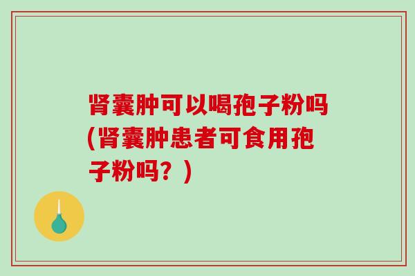 肾囊肿可以喝孢子粉吗(肾囊肿患者可食用孢子粉吗?)-第1张图片-破壁灵芝孢子粉研究指南 肾囊肿可以喝孢子粉吗(肾囊肿患者可食用孢子粉吗?)-第1张图片-破壁灵芝孢子粉研究指南