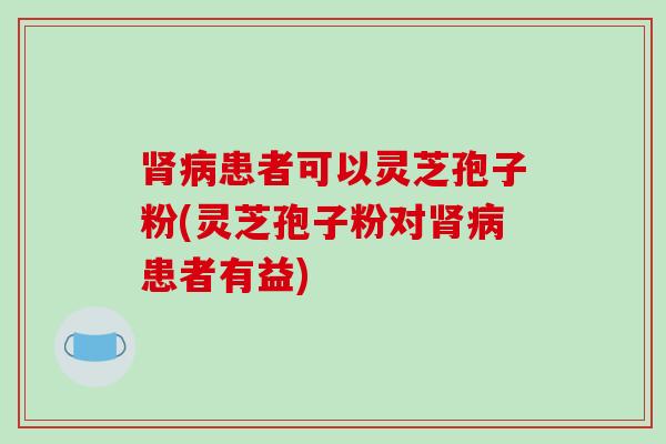 肾病患者可以灵芝孢子粉(灵芝孢子粉对肾病患者有益)-第1张图片-破壁灵芝孢子粉研究指南 肾病患者可以灵芝孢子粉(灵芝孢子粉对肾病患者有益)-第1张图片-破壁灵芝孢子粉研究指南