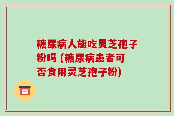 糖尿病人能吃灵芝孢子粉吗 (糖尿病患者可否食用灵芝孢子粉)-第1张图片-破壁灵芝孢子粉研究指南 糖尿病人能吃灵芝孢子粉吗 (糖尿病患者可否食用灵芝孢子粉)-第1张图片-破壁灵芝孢子粉研究指南