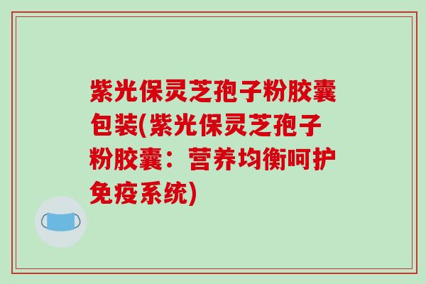 紫光保灵芝孢子粉胶囊包装(紫光保灵芝孢子粉胶囊:营养均衡呵护免疫系统)-第1张图片-破壁灵芝孢子粉研究指南 紫光保灵芝孢子粉胶囊包装(紫光保灵芝孢子粉胶囊:营养均衡呵护免疫系统)-第1张图片-破壁灵芝孢子粉研究指南