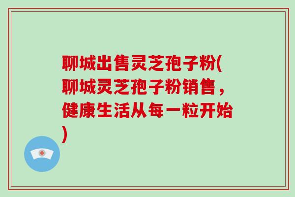 聊城出售灵芝孢子粉(聊城灵芝孢子粉销售,健康生活从每一粒开始)-第1张图片-破壁灵芝孢子粉研究指南 聊城出售灵芝孢子粉(聊城灵芝孢子粉销售,健康生活从每一粒开始)-第1张图片-破壁灵芝孢子粉研究指南