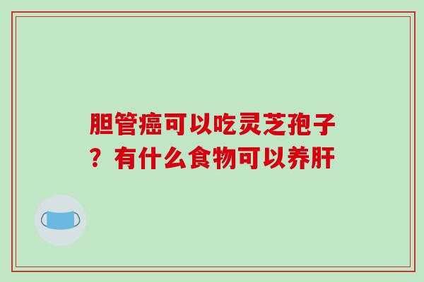 胆管癌可以吃灵芝孢子？有什么食物可以养肝-第1张图片-破壁灵芝孢子粉研究指南
