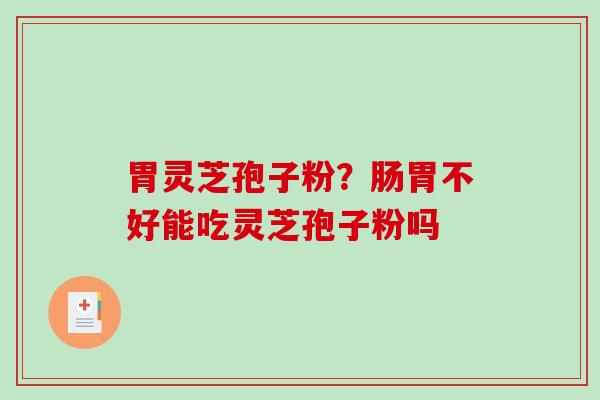 胃灵芝孢子粉?肠胃不好能吃灵芝孢子粉吗-第1张图片-破壁灵芝孢子粉研究指南 胃灵芝孢子粉?肠胃不好能吃灵芝孢子粉吗-第1张图片-破壁灵芝孢子粉研究指南