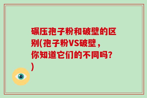 碾压孢子粉和破壁的区别(孢子粉VS破壁，你知道它们的不同吗？)-第1张图片-破壁灵芝孢子粉研究指南