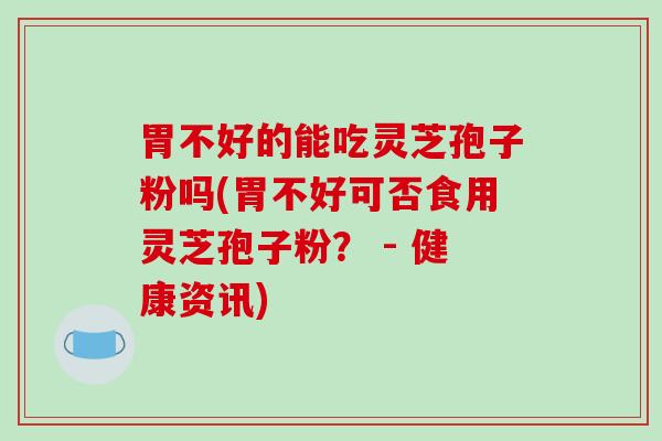 胃不好的能吃灵芝孢子粉吗(胃不好可否食用灵芝孢子粉? - 健康资讯)-第1张图片-破壁灵芝孢子粉研究指南 胃不好的能吃灵芝孢子粉吗(胃不好可否食用灵芝孢子粉? - 健康资讯)-第1张图片-破壁灵芝孢子粉研究指南
