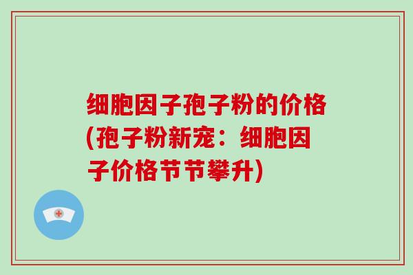 细胞因子孢子粉的价格(孢子粉新宠：细胞因子价格节节攀升)-第1张图片-破壁灵芝孢子粉研究指南