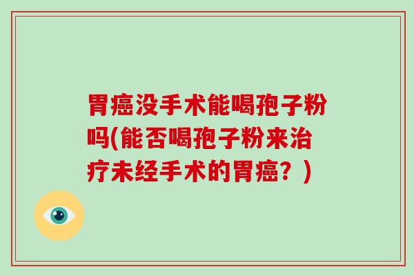 胃癌没手术能喝孢子粉吗(能否喝孢子粉来治疗未经手术的胃癌?)-第1张图片-破壁灵芝孢子粉研究指南 胃癌没手术能喝孢子粉吗(能否喝孢子粉来治疗未经手术的胃癌?)-第1张图片-破壁灵芝孢子粉研究指南