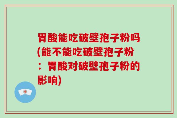 胃酸能吃破壁孢子粉吗(能不能吃破壁孢子粉:胃酸对破壁孢子粉的影响)-第1张图片-破壁灵芝孢子粉研究指南 胃酸能吃破壁孢子粉吗(能不能吃破壁孢子粉:胃酸对破壁孢子粉的影响)-第1张图片-破壁灵芝孢子粉研究指南