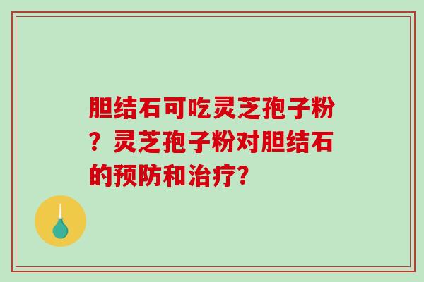 胆结石可吃灵芝孢子粉?灵芝孢子粉对胆结石的预防和治疗?-第1张图片-破壁灵芝孢子粉研究指南 胆结石可吃灵芝孢子粉?灵芝孢子粉对胆结石的预防和治疗?-第1张图片-破壁灵芝孢子粉研究指南