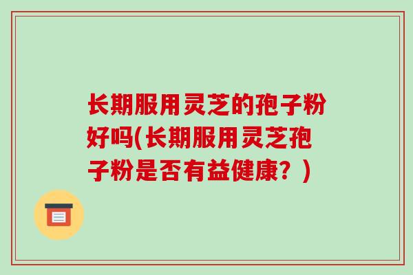 长期服用灵芝的孢子粉好吗(长期服用灵芝孢子粉是否有益健康？)-第1张图片-破壁灵芝孢子粉研究指南