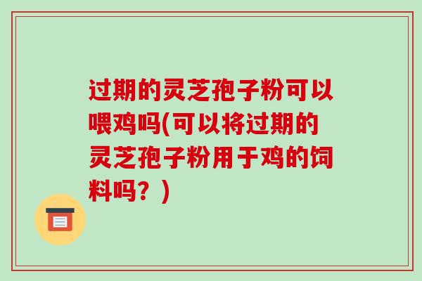 过期的灵芝孢子粉可以喂鸡吗(可以将过期的灵芝孢子粉用于鸡的饲料吗？)-第1张图片-破壁灵芝孢子粉研究指南