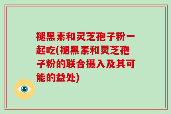 褪黑素和灵芝孢子粉一起吃(褪黑素和灵芝孢子粉的联合摄入及其可能的益处)-第1张图片-破壁灵芝孢子粉研究指南 褪黑素和灵芝孢子粉一起吃(褪黑素和灵芝孢子粉的联合摄入及其可能的益处)-第1张图片-破壁灵芝孢子粉研究指南