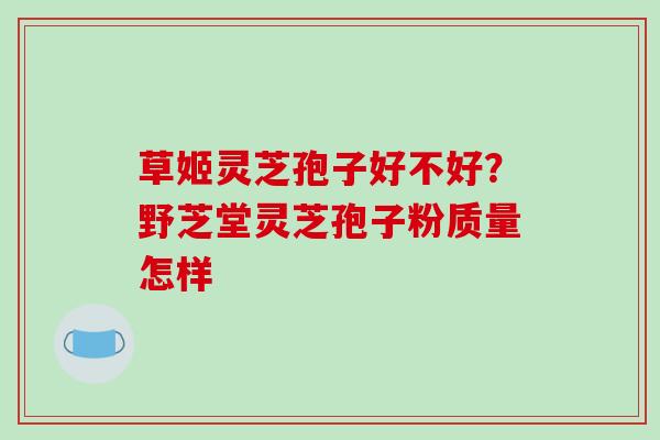 草姬灵芝孢子好不好?野芝堂灵芝孢子粉质量怎样-第1张图片-破壁灵芝孢子粉研究指南 草姬灵芝孢子好不好?野芝堂灵芝孢子粉质量怎样-第1张图片-破壁灵芝孢子粉研究指南