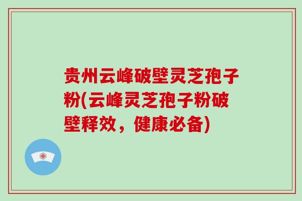 贵州云峰破壁灵芝孢子粉(云峰灵芝孢子粉破壁释效,健康必备)-第1张图片-破壁灵芝孢子粉研究指南 贵州云峰破壁灵芝孢子粉(云峰灵芝孢子粉破壁释效,健康必备)-第1张图片-破壁灵芝孢子粉研究指南