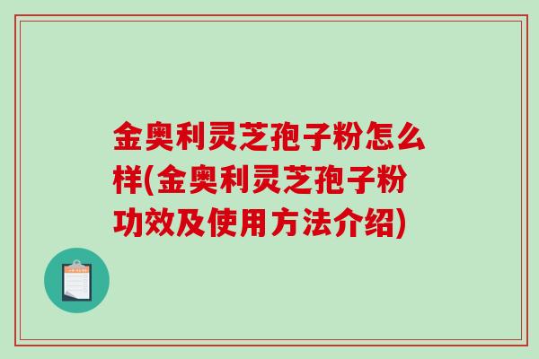 金奥利灵芝孢子粉怎么样(金奥利灵芝孢子粉功效及使用方法介绍)-第1张图片-破壁灵芝孢子粉研究指南 金奥利灵芝孢子粉怎么样(金奥利灵芝孢子粉功效及使用方法介绍)-第1张图片-破壁灵芝孢子粉研究指南