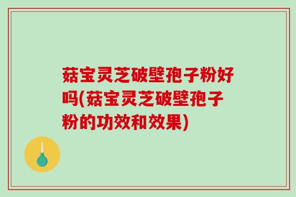 菇宝灵芝破壁孢子粉好吗(菇宝灵芝破壁孢子粉的功效和效果)-第1张图片-破壁灵芝孢子粉研究指南 菇宝灵芝破壁孢子粉好吗(菇宝灵芝破壁孢子粉的功效和效果)-第1张图片-破壁灵芝孢子粉研究指南
