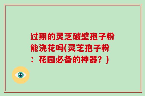 过期的灵芝破壁孢子粉能浇花吗(灵芝孢子粉:花园必备的神器?)-第1张图片-破壁灵芝孢子粉研究指南 过期的灵芝破壁孢子粉能浇花吗(灵芝孢子粉:花园必备的神器?)-第1张图片-破壁灵芝孢子粉研究指南