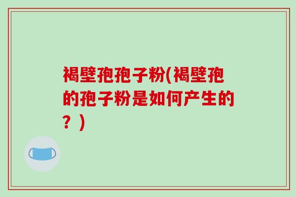 褐壁孢孢子粉(褐壁孢的孢子粉是如何产生的?)-第1张图片-破壁灵芝孢子粉研究指南 褐壁孢孢子粉(褐壁孢的孢子粉是如何产生的?)-第1张图片-破壁灵芝孢子粉研究指南