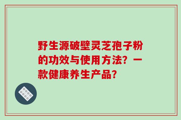 野生源破壁灵芝孢子粉的功效与使用方法?一款健康养生产品?-第1张图片-破壁灵芝孢子粉研究指南 野生源破壁灵芝孢子粉的功效与使用方法?一款健康养生产品?-第1张图片-破壁灵芝孢子粉研究指南