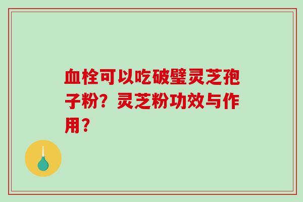 血栓可以吃破璧灵芝孢子粉？灵芝粉功效与作用？-第1张图片-破壁灵芝孢子粉研究指南
