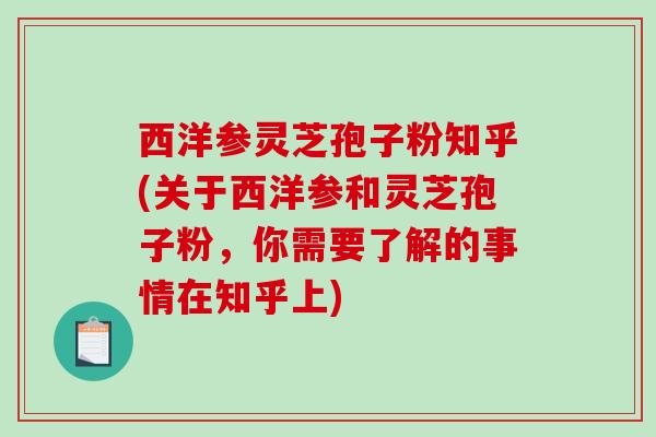 西洋参灵芝孢子粉知乎(关于西洋参和灵芝孢子粉,你需要了解的事情在知乎上)-第1张图片-破壁灵芝孢子粉研究指南 西洋参灵芝孢子粉知乎(关于西洋参和灵芝孢子粉,你需要了解的事情在知乎上)-第1张图片-破壁灵芝孢子粉研究指南
