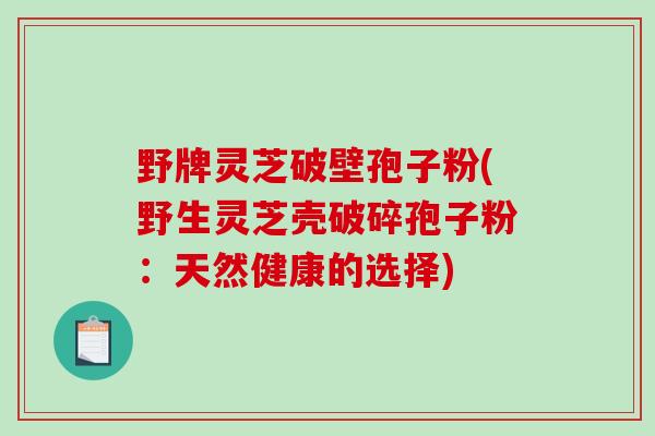 野牌灵芝破壁孢子粉(野生灵芝壳破碎孢子粉:天然健康的选择)-第1张图片-破壁灵芝孢子粉研究指南 野牌灵芝破壁孢子粉(野生灵芝壳破碎孢子粉:天然健康的选择)-第1张图片-破壁灵芝孢子粉研究指南