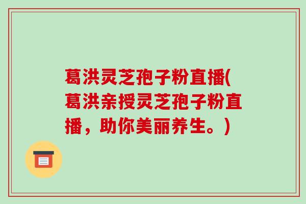 葛洪灵芝孢子粉直播(葛洪亲授灵芝孢子粉直播，助你美丽养生。)-第1张图片-破壁灵芝孢子粉研究指南