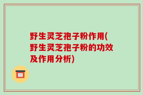 野生灵芝孢子粉作用(野生灵芝孢子粉的功效及作用分析)-第1张图片-破壁灵芝孢子粉研究指南 野生灵芝孢子粉作用(野生灵芝孢子粉的功效及作用分析)-第1张图片-破壁灵芝孢子粉研究指南